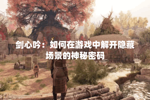 剑心吟：如何在游戏中解开隐藏场景的神秘密码？