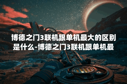 博德之门3联机跟单机最大的区别是什么-博德之门3联机跟单机最全详情介绍