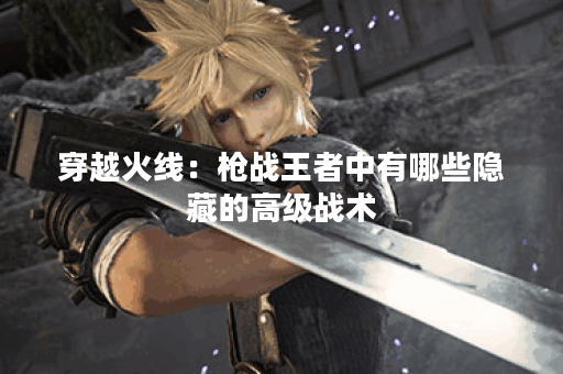 穿越火线：枪战王者中有哪些隐藏的高级战术？