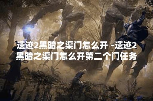 遗迹2黑暗之渠门怎么开 -遗迹2黑暗之渠门怎么开第二个门任务攻略