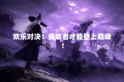 欢乐对决：勇敢者才能登上巅峰！