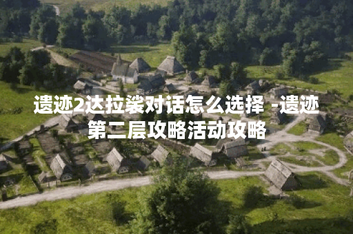 遗迹2达拉裟对话怎么选择 -遗迹第二层攻略活动攻略