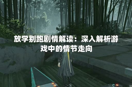 放学别跑剧情解读：深入解析游戏中的情节走向