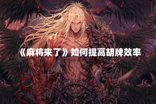 《麻将来了》如何提高胡牌效率？