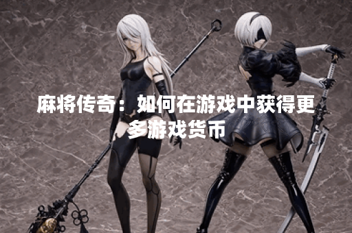 麻将传奇：如何在游戏中获得更多游戏货币？