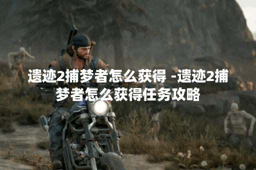 遗迹2捕梦者怎么获得 -遗迹2捕梦者怎么获得任务攻略