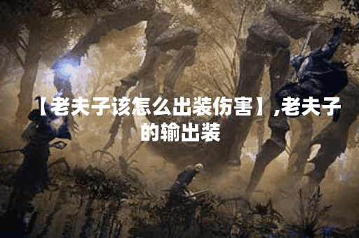 【老夫子该怎么出装伤害】,老夫子的输出装 【老夫子该怎么出装伤害】,老夫子的输出装