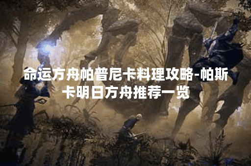 命运方舟帕普尼卡料理攻略-帕斯卡明日方舟推荐一览