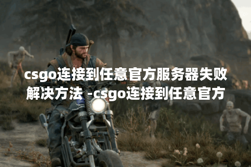 csgo连接到任意官方服务器失败解决方法 -csgo连接到任意官方服务器失败解决方法选择推荐