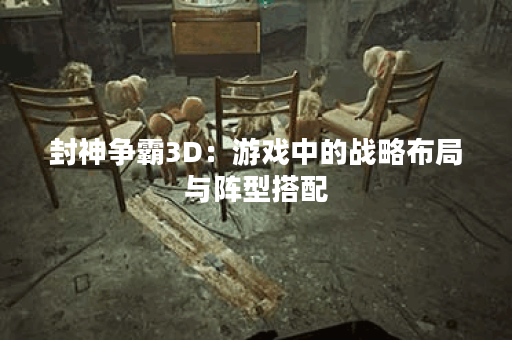 封神争霸3D：游戏中的战略布局与阵型搭配