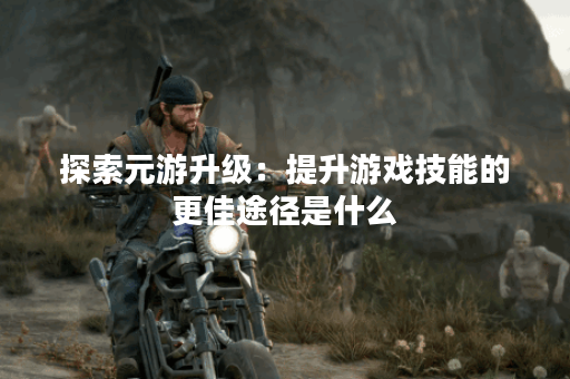 探索元游升级:提升游戏技能的更佳途径是什么? 探索元游升级:提升游戏技能的更佳途径是什么?