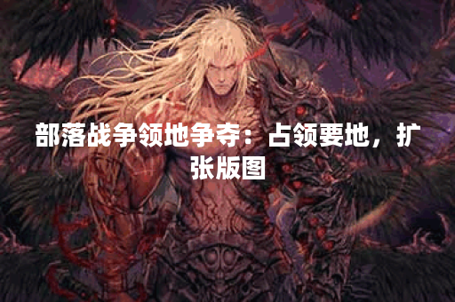 部落战争领地争夺：占领要地，扩张版图