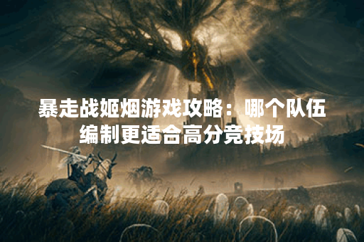 暴走战姬烟游戏攻略：哪个队伍编制更适合高分竞技场？