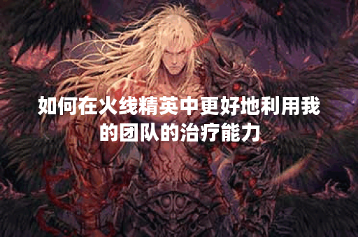 如何在火线精英中更好地利用我的团队的治疗能力？