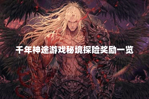 千年神途游戏秘境探险奖励一览? 千年神途游戏秘境探险奖励一览?