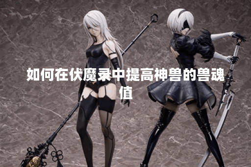 如何在伏魔录中提高神兽的兽魂值？