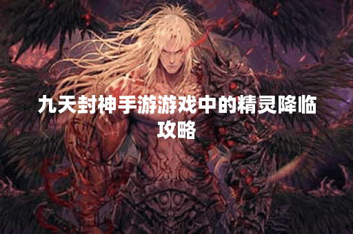 九天封神手游游戏中的精灵降临攻略