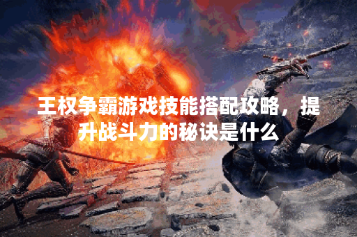 王权争霸游戏技能搭配攻略，提升战斗力的秘诀是什么？