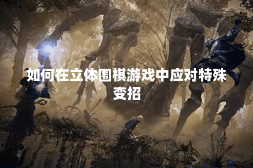 如何在立体围棋游戏中应对特殊变招？