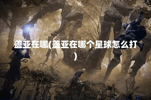 盖亚在哪(盖亚在哪个星球怎么打)