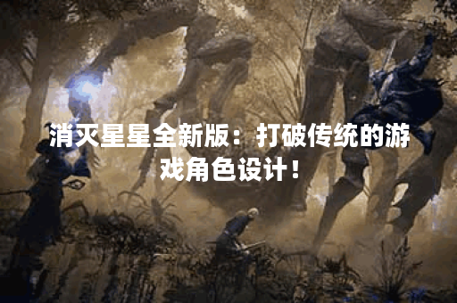 消灭星星全新版：打破传统的游戏角色设计！