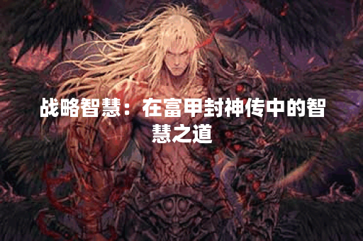 战略智慧:在富甲封神传中的智慧之道 战略智慧:在富甲封神传中的智慧之道