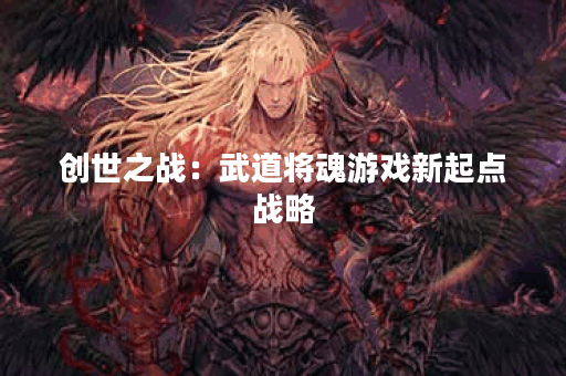 创世之战：武道将魂游戏新起点战略