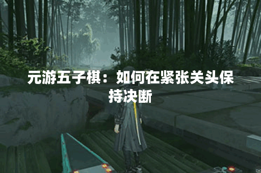 元游五子棋:如何在紧张关头保持决断? 元游五子棋:如何在紧张关头保持决断?