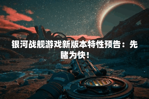 银河战舰游戏新版本特性预告:先睹为快! 银河战舰游戏新版本特性预告:先睹为快!