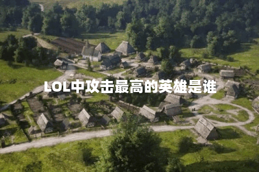 LOL中攻击最高的英雄是谁？他们的技能特点是什么？