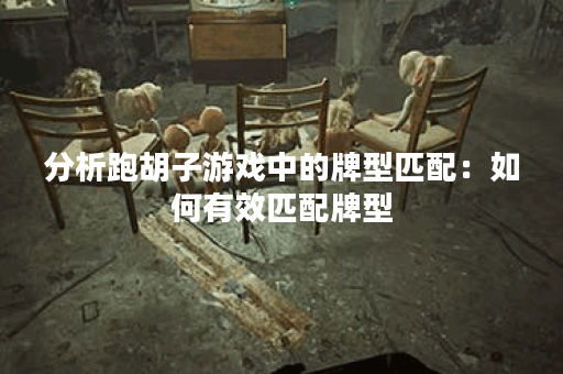 分析跑胡子游戏中的牌型匹配：如何有效匹配牌型？