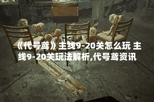 《代号鸢》主线9-20关怎么玩 主线9-20关玩法解析,代号鸢资讯