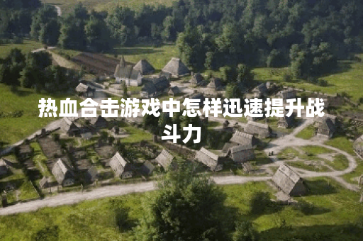 热血合击游戏中怎样迅速提升战斗力？