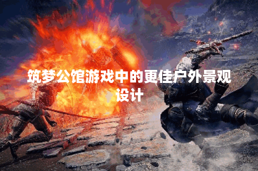 筑梦公馆游戏中的更佳户外景观设计