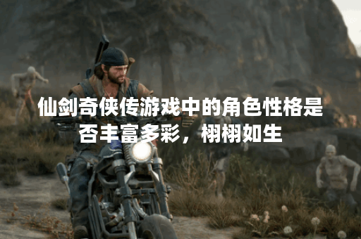 仙剑奇侠传游戏中的角色性格是否丰富多彩，栩栩如生？