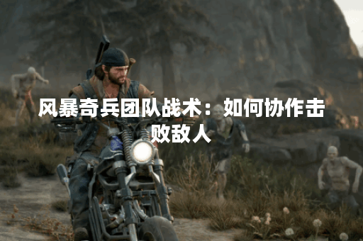 风暴奇兵团队战术：如何协作击败敌人？