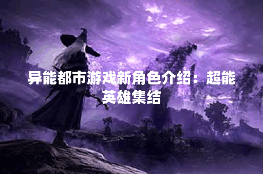 异能都市游戏新角色介绍:超能英雄集结 异能都市游戏新角色介绍:超能英雄集结