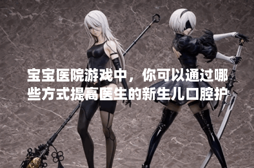 宝宝医院游戏中，你可以通过哪些方式提高医生的新生儿口腔护理技能？