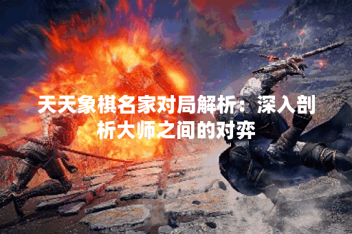 天天象棋名家对局解析：深入剖析大师之间的对弈