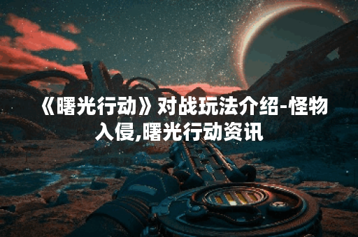 《曙光行动》对战玩法介绍-怪物入侵,曙光行动资讯