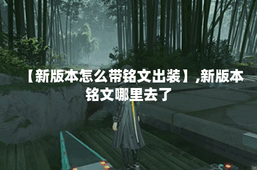 【新版本怎么带铭文出装】,新版本铭文哪里去了 【新版本怎么带铭文出装】,新版本铭文哪里去了