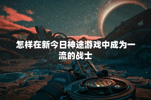 怎样在新今日神途游戏中成为一流的战士? 怎样在新今日神途游戏中成为一流的战士?