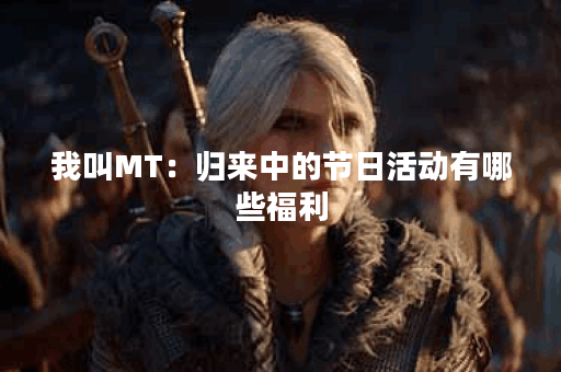 我叫MT:归来中的节日活动有哪些福利? 我叫MT:归来中的节日活动有哪些福利?