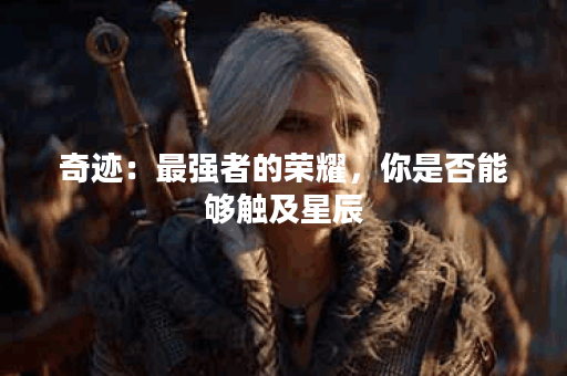 奇迹：最强者的荣耀，你是否能够触及星辰？