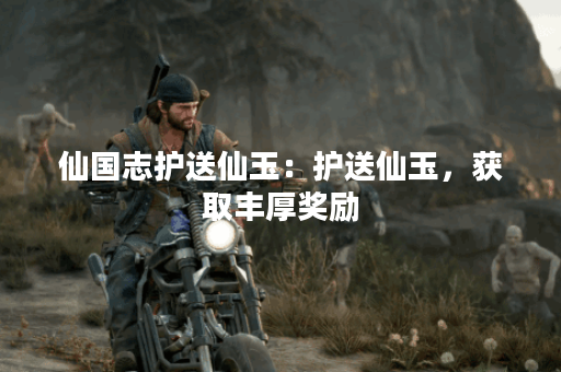 仙国志护送仙玉:护送仙玉,获取丰厚奖励 仙国志护送仙玉:护送仙玉,获取丰厚奖励