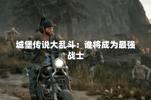 城堡传说大乱斗:谁将成为最强战士? 城堡传说大乱斗:谁将成为最强战士?