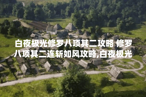 白夜极光修罗八项其二攻略 修罗八项其二连斩如风攻略,白夜极光资讯