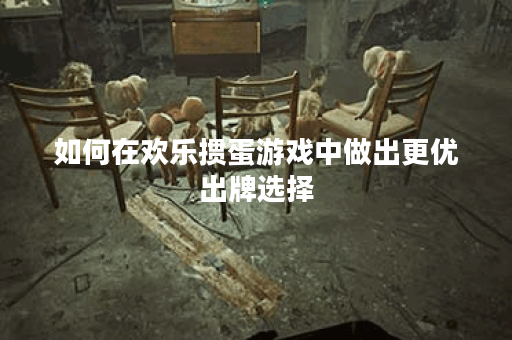 如何在欢乐掼蛋游戏中做出更优出牌选择？