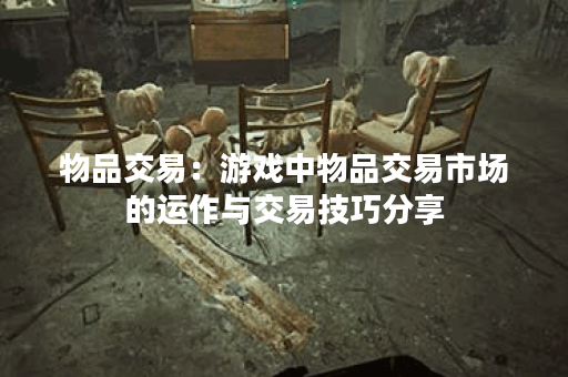 物品交易:游戏中物品交易市场的运作与交易技巧分享 物品交易:游戏中物品交易市场的运作与交易技巧分享
