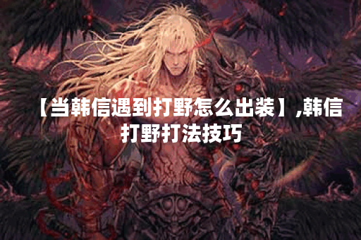 【当韩信遇到打野怎么出装】,韩信打野打法技巧